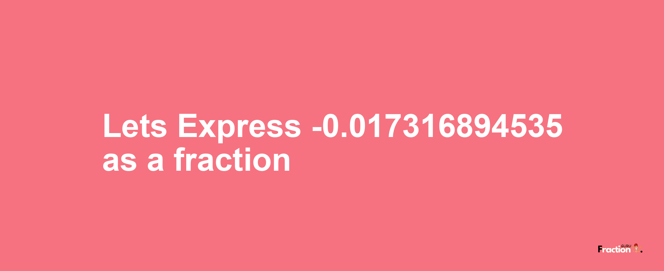 Lets Express -0.017316894535 as afraction